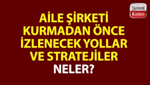 Aile şirketi kurmadan önce izlenecek yollar ve stratejiler neler?..