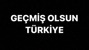 Geçmiş olsun Türkiye...